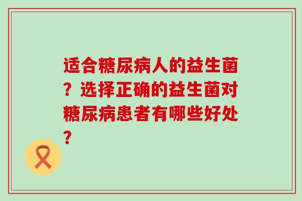适合糖尿病人的益生菌？选择正确的益生菌对糖尿病患者有哪些好处？