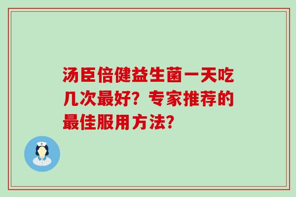 汤臣倍健益生菌一天吃几次最好？专家推荐的最佳服用方法？