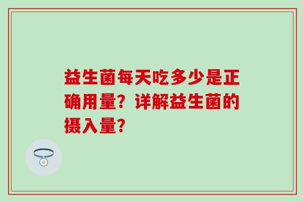 益生菌每天吃多少是正确用量?详解益生菌的摄入量? 益生菌每天吃多少是正确用量?详解益生菌的摄入量?
