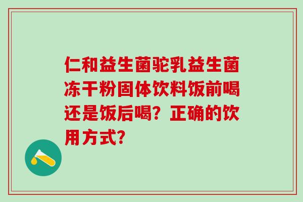 仁和益生菌驼乳益生菌冻干粉固体饮料饭前喝还是饭后喝？正确的饮用方式？