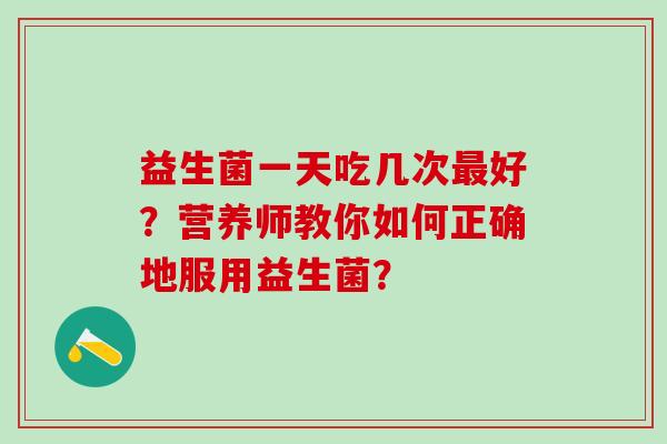 益生菌一天吃几次最好？营养师教你如何正确地服用益生菌？
