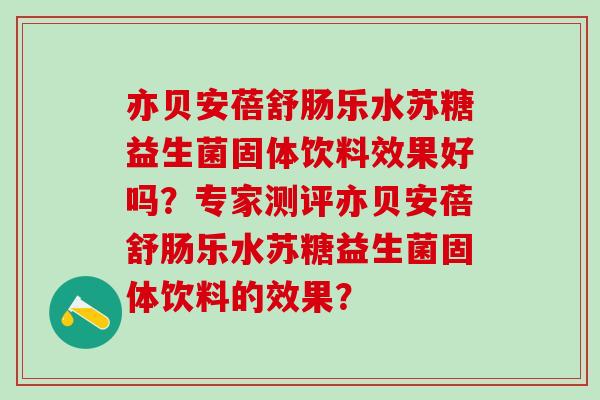 亦贝安蓓舒肠乐水苏糖益生菌固体饮料效果好吗？专家测评亦贝安蓓舒肠乐水苏糖益生菌固体饮料的效果？