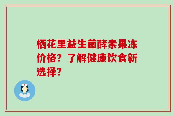 栖花里益生菌酵素果冻价格?了解健康饮食新选择? 栖花里益生菌酵素果冻价格?了解健康饮食新选择?