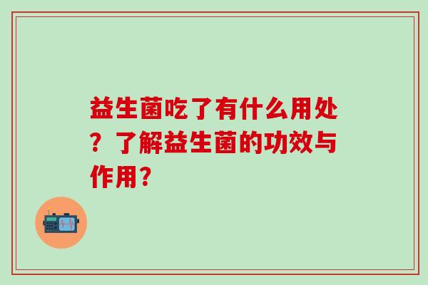 益生菌吃了有什么用处?了解益生菌的功效与作用? 益生菌吃了有什么用处?了解益生菌的功效与作用?