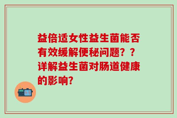 益倍适女性益生菌能否有效缓解便秘问题？？详解益生菌对肠道健康的影响？