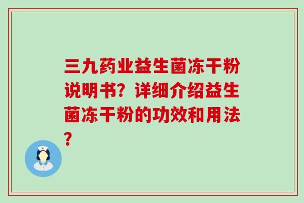三九药业益生菌冻干粉说明书？详细介绍益生菌冻干粉的功效和用法？