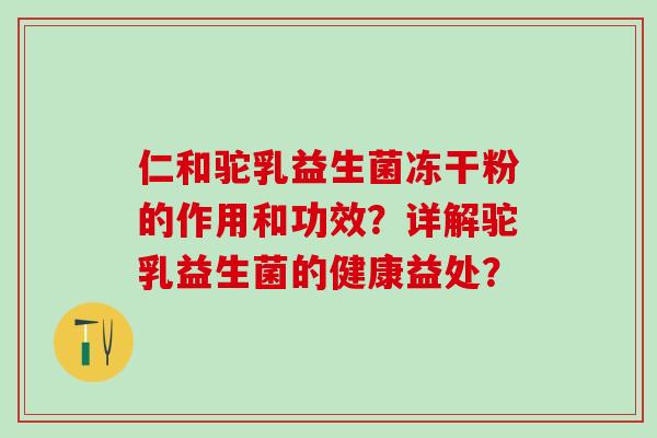 仁和驼乳益生菌冻干粉的作用和功效?详解驼乳益生菌的健康益处? 仁和驼乳益生菌冻干粉的作用和功效?详解驼乳益生菌的健康益处?