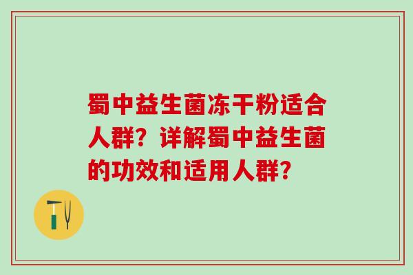 蜀中益生菌冻干粉适合人群?详解蜀中益生菌的功效和适用人群? 蜀中益生菌冻干粉适合人群?详解蜀中益生菌的功效和适用人群?