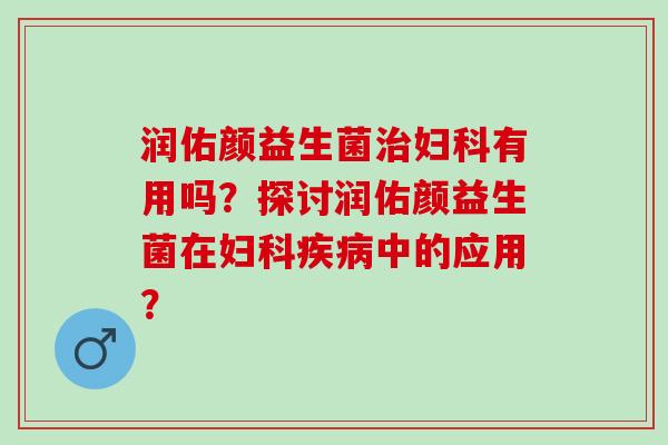 润佑颜益生菌治妇科有用吗？探讨润佑颜益生菌在妇科疾病中的应用？