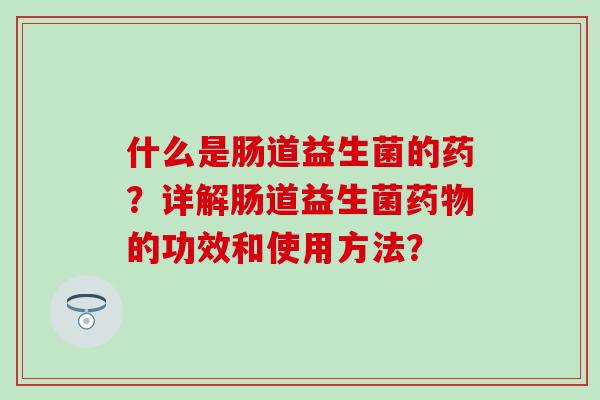 什么是肠道益生菌的药？详解肠道益生菌药物的功效和使用方法？