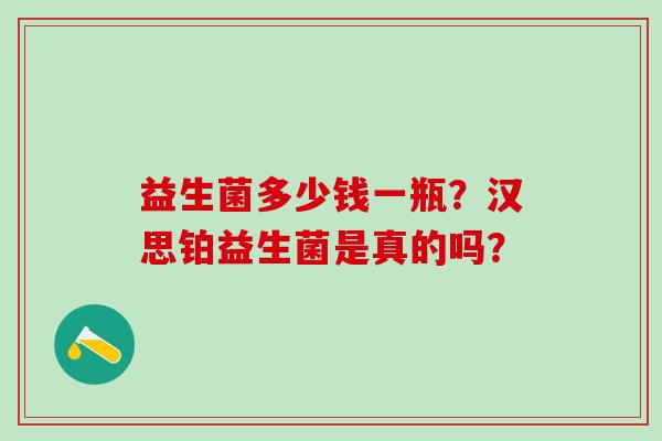 益生菌多少钱一瓶？汉思铂益生菌是真的吗？