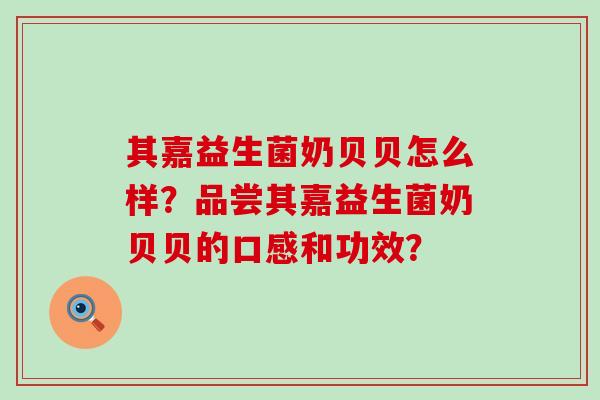 其嘉益生菌奶贝贝怎么样？品尝其嘉益生菌奶贝贝的口感和功效？