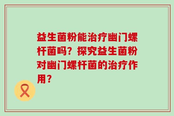 益生菌粉能治疗幽门螺杆菌吗？探究益生菌粉对幽门螺杆菌的治疗作用？