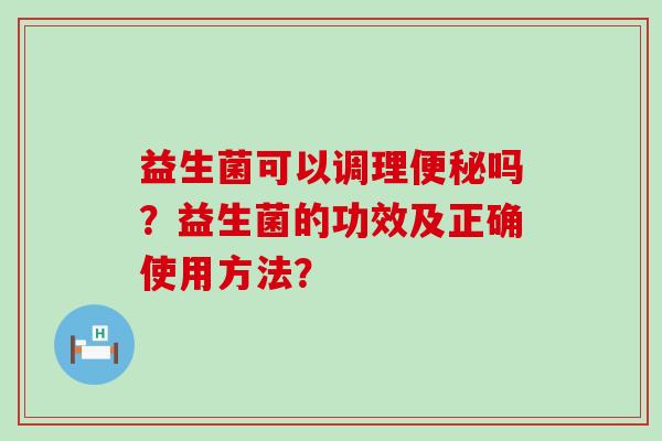 益生菌可以调理便秘吗？益生菌的功效及正确使用方法？