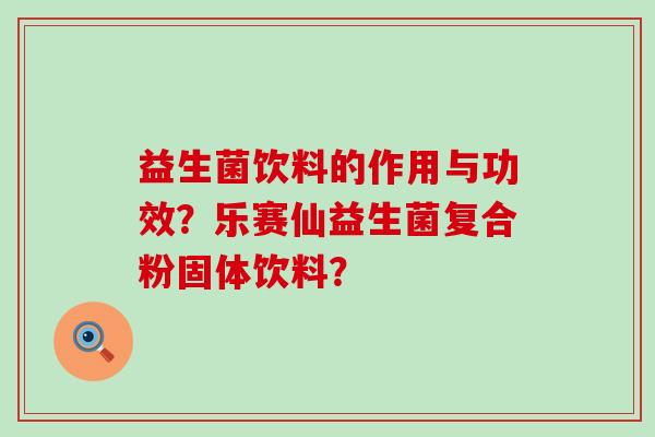益生菌饮料的作用与功效？乐赛仙益生菌复合粉固体饮料？