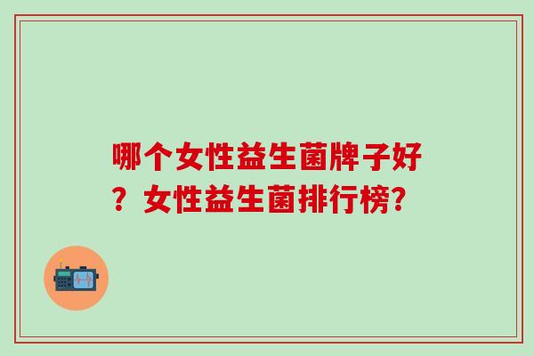 哪个女性益生菌牌子好？女性益生菌排行榜？