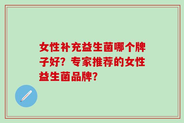 女性补充益生菌哪个牌子好？专家推荐的女性益生菌品牌？