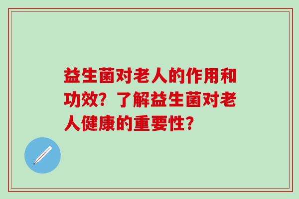 益生菌对老人的作用和功效?了解益生菌对老人健康的重要性? 益生菌对老人的作用和功效?了解益生菌对老人健康的重要性?