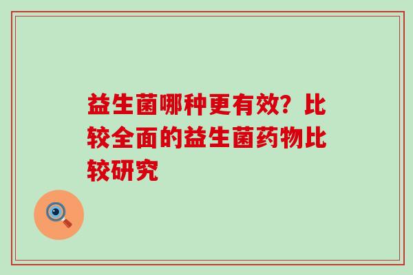 益生菌哪种更有效？比较全面的益生菌药物比较研究