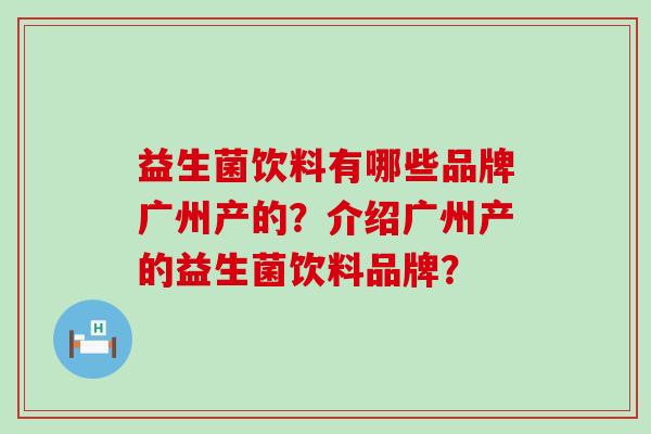 益生菌饮料有哪些品牌广州产的?介绍广州产的益生菌饮料品牌? 益生菌饮料有哪些品牌广州产的?介绍广州产的益生菌饮料品牌?
