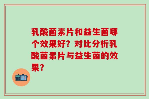乳酸菌素片和益生菌哪个效果好？对比分析乳酸菌素片与益生菌的效果？