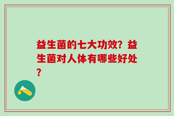 益生菌的七大功效?益生菌对人体有哪些好处? 益生菌的七大功效?益生菌对人体有哪些好处?