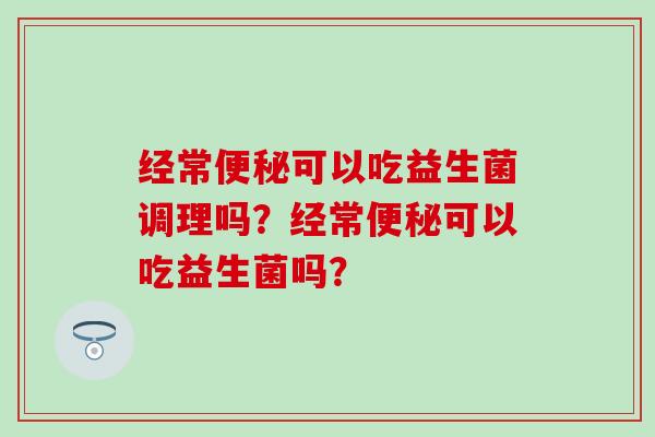 经常便秘可以吃益生菌调理吗？经常便秘可以吃益生菌吗？