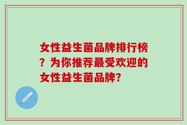 女性益生菌品牌排行榜？为你推荐最受欢迎的女性益生菌品牌？
