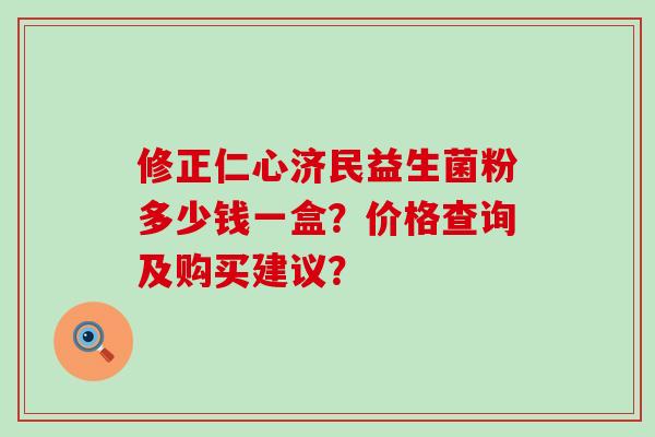 修正仁心济民益生菌粉多少钱一盒？价格查询及购买建议？