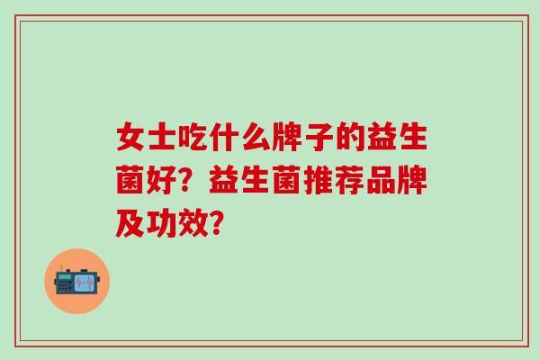 女士吃什么牌子的益生菌好？益生菌推荐品牌及功效？