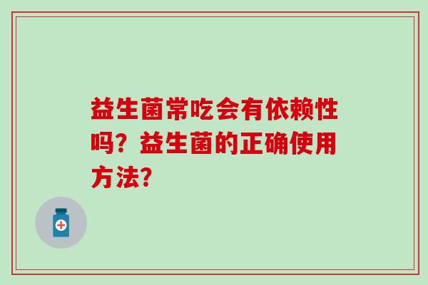 益生菌常吃会有依赖性吗？益生菌的正确使用方法？