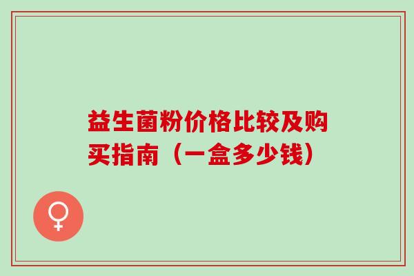益生菌粉价格比较及购买指南（一盒多少钱）