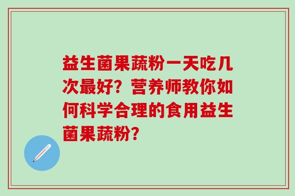 益生菌果蔬粉一天吃几次最好？营养师教你如何科学合理的食用益生菌果蔬粉？