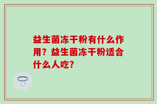 益生菌冻干粉有什么作用?益生菌冻干粉适合什么人吃? 益生菌冻干粉有什么作用?益生菌冻干粉适合什么人吃?