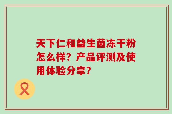 天下仁和益生菌冻干粉怎么样？产品评测及使用体验分享？
