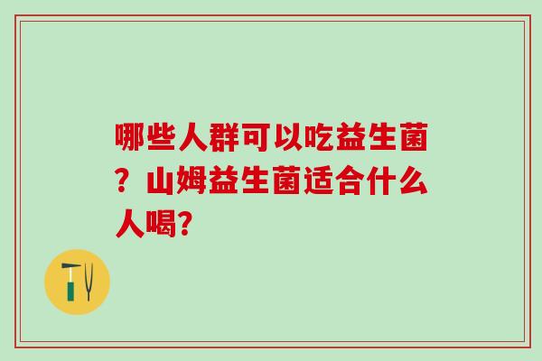 哪些人群可以吃益生菌？山姆益生菌适合什么人喝？