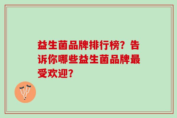 益生菌品牌排行榜?告诉你哪些益生菌品牌受欢迎? 益生菌品牌排行榜?告诉你哪些益生菌品牌受欢迎?