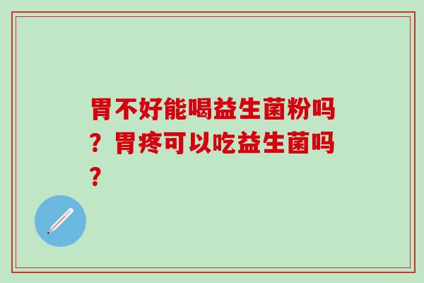胃不好能喝益生菌粉吗？胃疼可以吃益生菌吗？