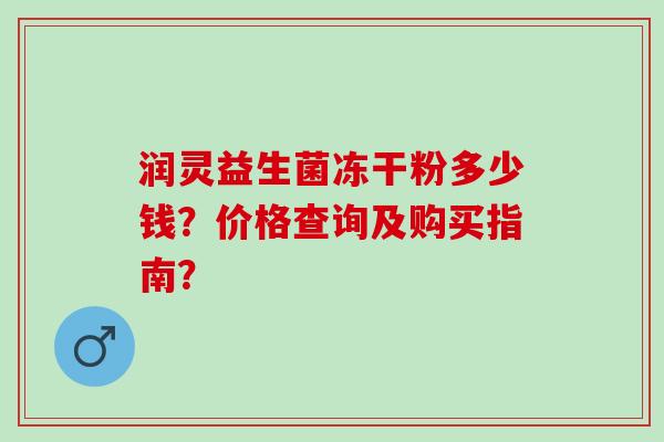 润灵益生菌冻干粉多少钱?价格查询及购买指南? 润灵益生菌冻干粉多少钱?价格查询及购买指南?