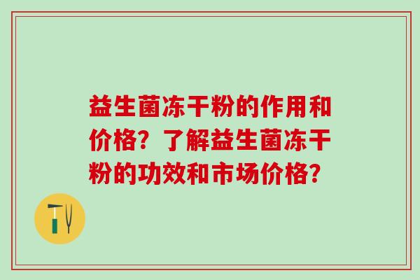 益生菌冻干粉的作用和价格?了解益生菌冻干粉的功效和市场价格? 益生菌冻干粉的作用和价格?了解益生菌冻干粉的功效和市场价格?