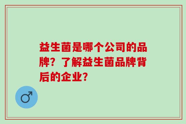 益生菌是哪个公司的品牌？了解益生菌品牌背后的企业？