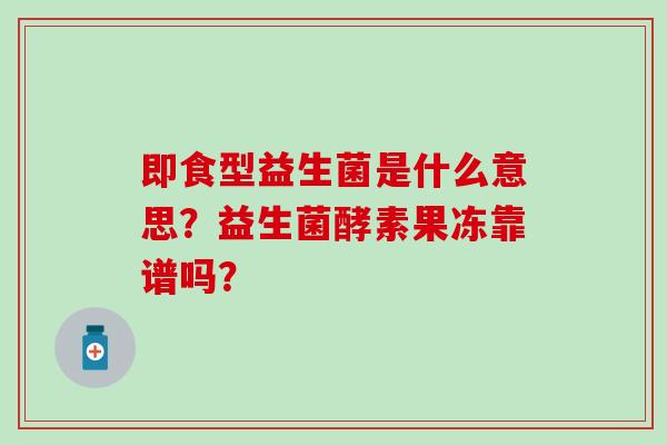 即食型益生菌是什么意思？益生菌酵素果冻靠谱吗？