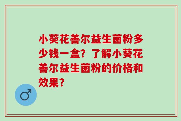 小葵花善尔益生菌粉多少钱一盒？了解小葵花善尔益生菌粉的价格和效果？