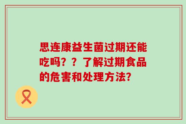 思连康益生菌过期还能吃吗？？了解过期食品的危害和处理方法？