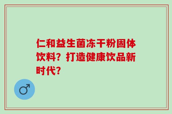 仁和益生菌冻干粉固体饮料？打造健康饮品新时代？