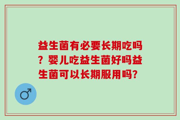 益生菌有必要长期吃吗?婴儿吃益生菌好吗益生菌可以长期服用吗? 益生菌有必要长期吃吗?婴儿吃益生菌好吗益生菌可以长期服用吗?