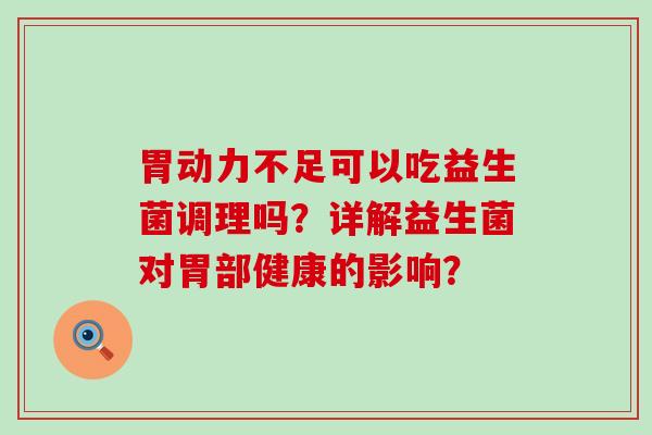 胃动力不足可以吃益生菌调理吗？详解益生菌对胃部健康的影响？