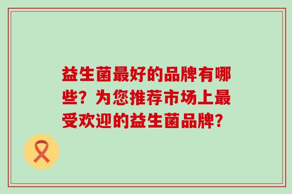 益生菌最好的品牌有哪些？为您推荐市场上最受欢迎的益生菌品牌？