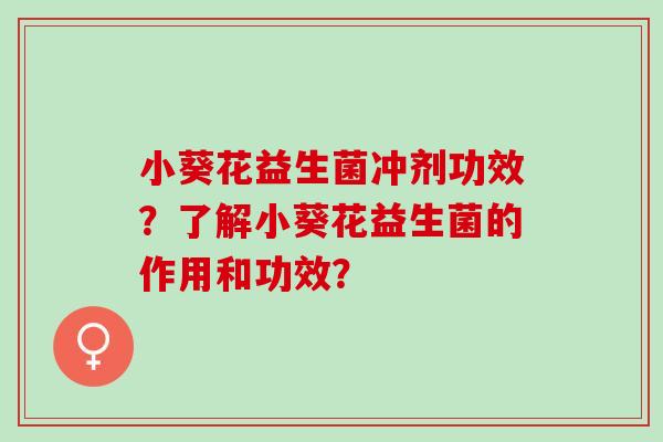小葵花益生菌冲剂功效?了解小葵花益生菌的作用和功效? 小葵花益生菌冲剂功效?了解小葵花益生菌的作用和功效?
