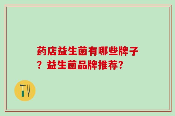 药店益生菌有哪些牌子？益生菌品牌推荐？